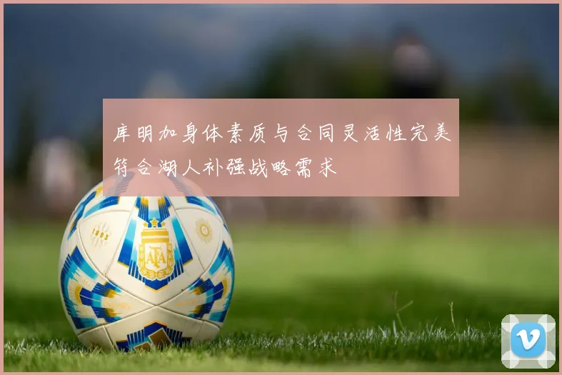 库明加身体素质与合同灵活性完美符合湖人补强战略需求
