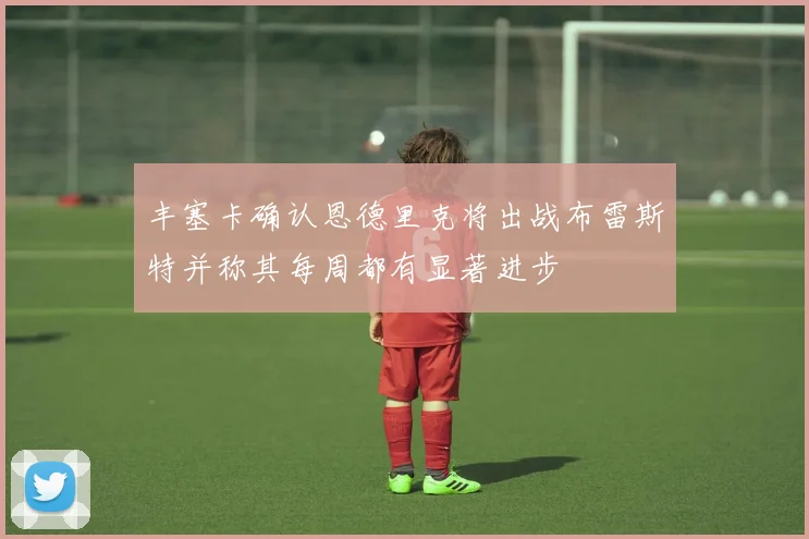 丰塞卡确认恩德里克将出战布雷斯特并称其每周都有显著进步