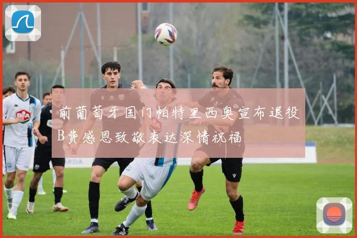 前葡萄牙国门帕特里西奥宣布退役B费感恩致敬表达深情祝福