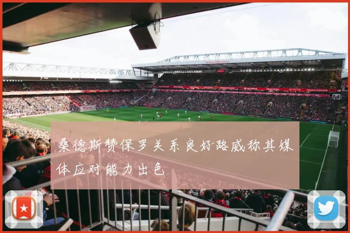 桑德斯赞保罗关系良好路威称其媒体应对能力出色