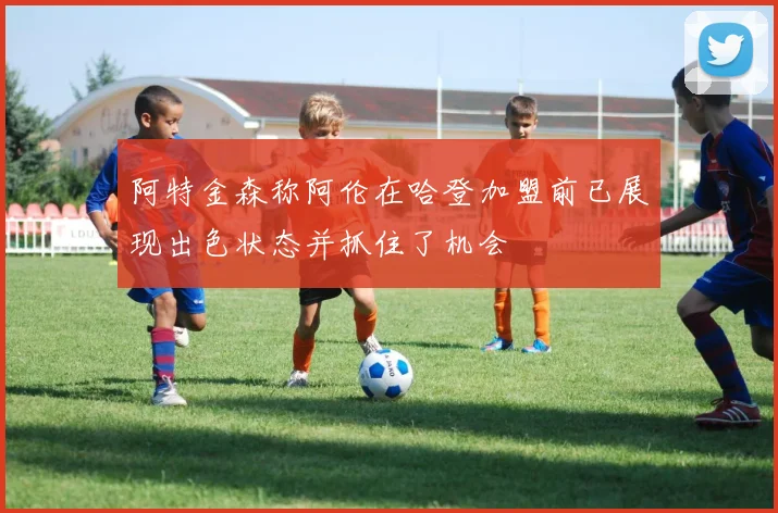阿特金森称阿伦在哈登加盟前已展现出色状态并抓住了机会
