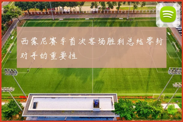 西蒙尼赛季首次客场胜利总结零封对手的重要性