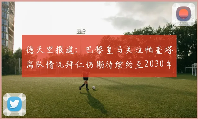 德天空报道：巴黎皇马关注帕奎塔离队情况拜仁仍期待续约至2030年
