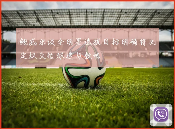 鲍威尔谈全明星选拔目标明确将决定权交给球迷与教练