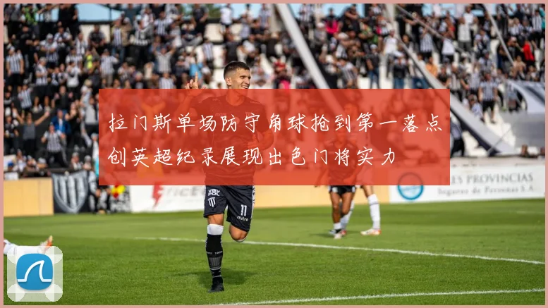 拉门斯单场防守角球抢到第一落点创英超纪录展现出色门将实力