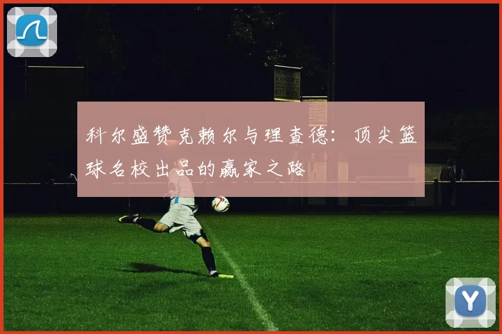 科尔盛赞克赖尔与理查德：顶尖篮球名校出品的赢家之路