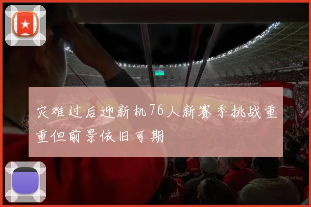 灾难过后迎新机76人新赛季挑战重重但前景依旧可期