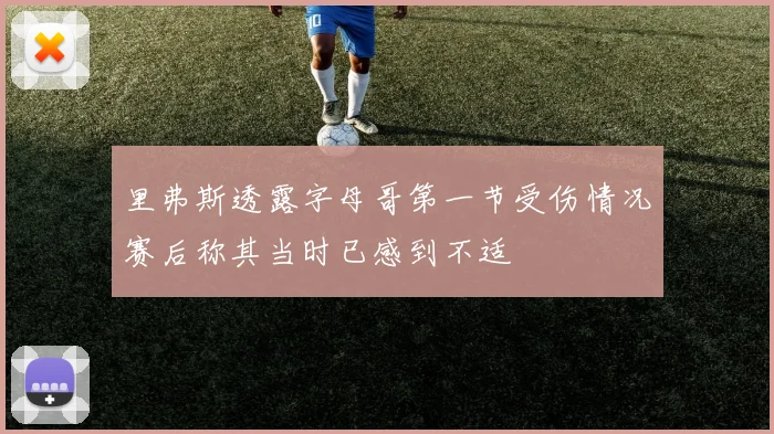 里弗斯透露字母哥第一节受伤情况赛后称其当时已感到不适