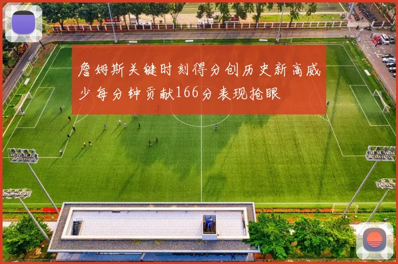 詹姆斯关键时刻得分创历史新高威少每分钟贡献166分表现抢眼