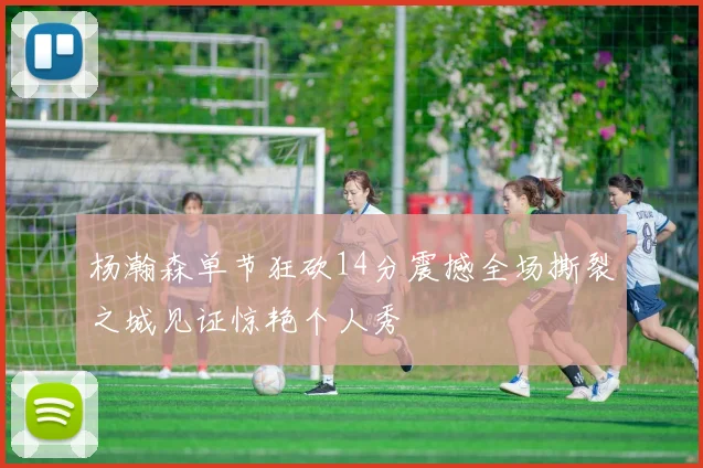 杨瀚森单节狂砍14分震撼全场撕裂之城见证惊艳个人秀