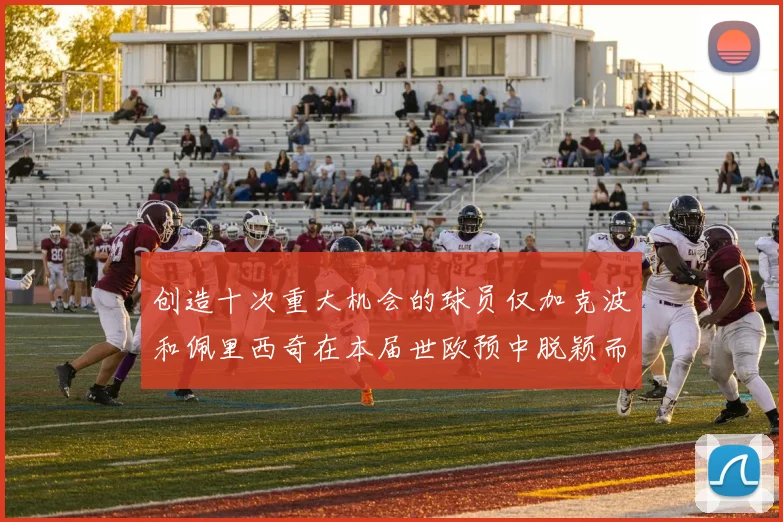 创造十次重大机会的球员仅加克波和佩里西奇在本届世欧预中脱颖而出