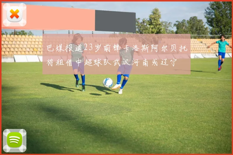 巴媒报道23岁前锋卡洛斯阿尔贝托将租借中超球队武汉河南或辽宁