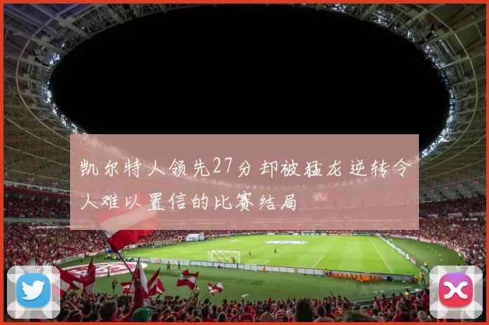 凯尔特人领先27分却被猛龙逆转令人难以置信的比赛结局