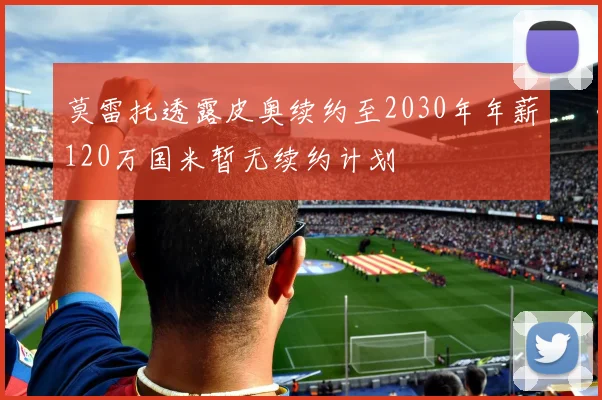 莫雷托透露皮奥续约至2030年年薪120万国米暂无续约计划