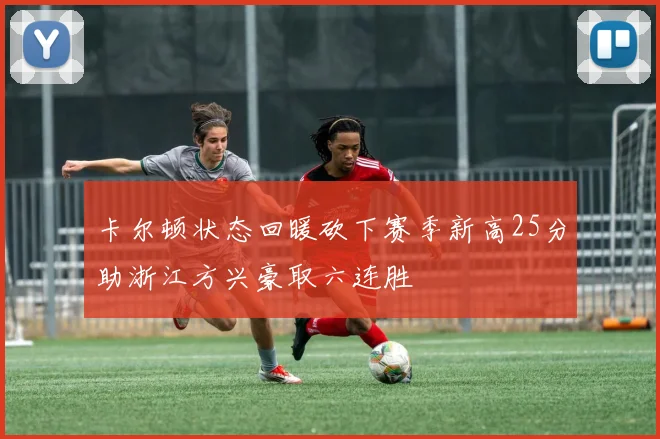 卡尔顿状态回暖砍下赛季新高25分助浙江方兴豪取六连胜