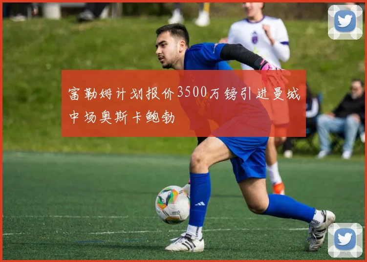 富勒姆计划报价3500万镑引进曼城中场奥斯卡鲍勃