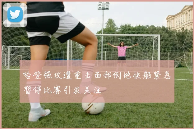 哈登强攻遭重击面部倒地快船紧急暂停比赛引发关注