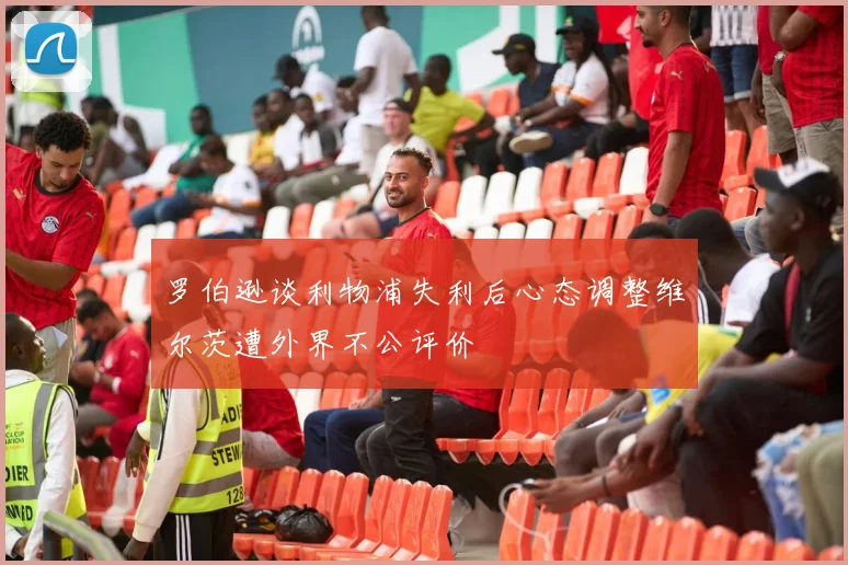 罗伯逊谈利物浦失利后心态调整维尔茨遭外界不公评价