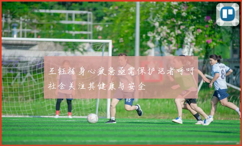王钰栋身心疲惫亟需保护记者呼吁社会关注其健康与安全