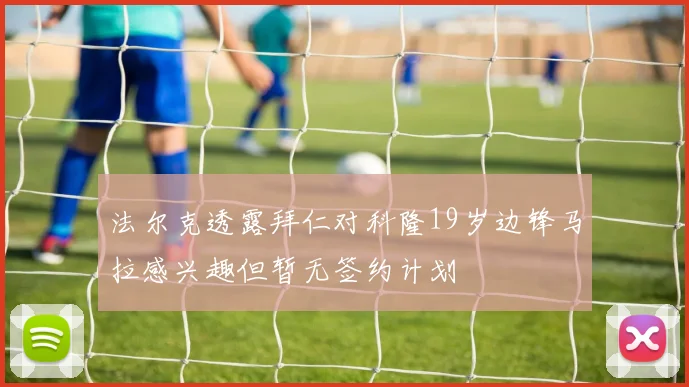 法尔克透露拜仁对科隆19岁边锋马拉感兴趣但暂无签约计划