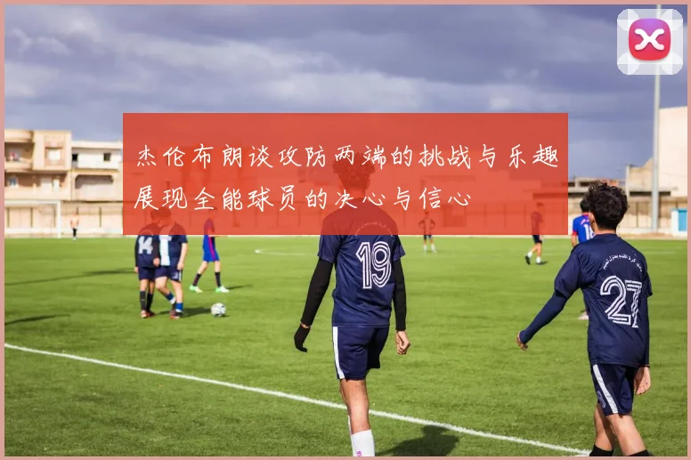 杰伦布朗谈攻防两端的挑战与乐趣展现全能球员的决心与信心