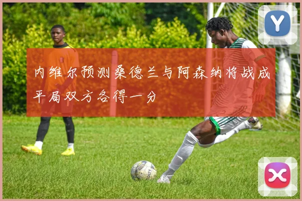 内维尔预测桑德兰与阿森纳将战成平局双方各得一分