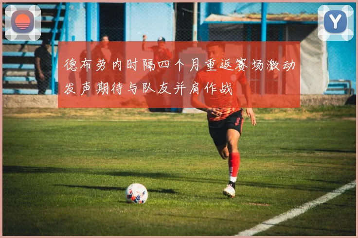 德布劳内时隔四个月重返赛场激动发声期待与队友并肩作战