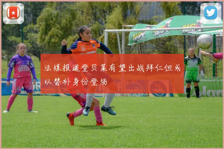 法媒报道登贝莱有望出战拜仁但或以替补身份登场