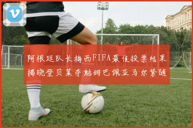 阿根廷队长梅西FIFA最佳投票结果揭晓登贝莱夺魁姆巴佩亚马尔紧随其后