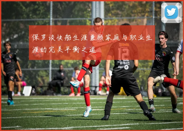 保罗谈快船生涯兼顾家庭与职业生涯的完美平衡之道