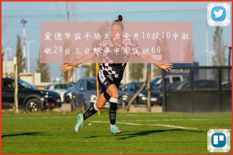 爱德华兹半场火力全开16投10中狂砍29分三分球命中率高达60