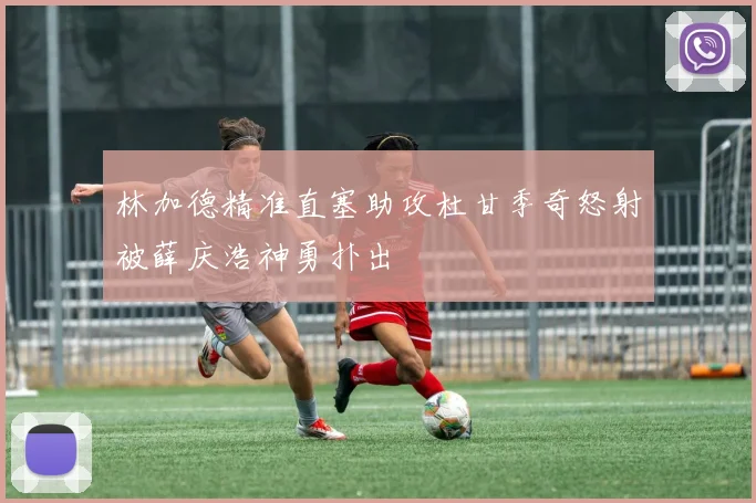 林加德精准直塞助攻杜甘季奇怒射被薛庆浩神勇扑出