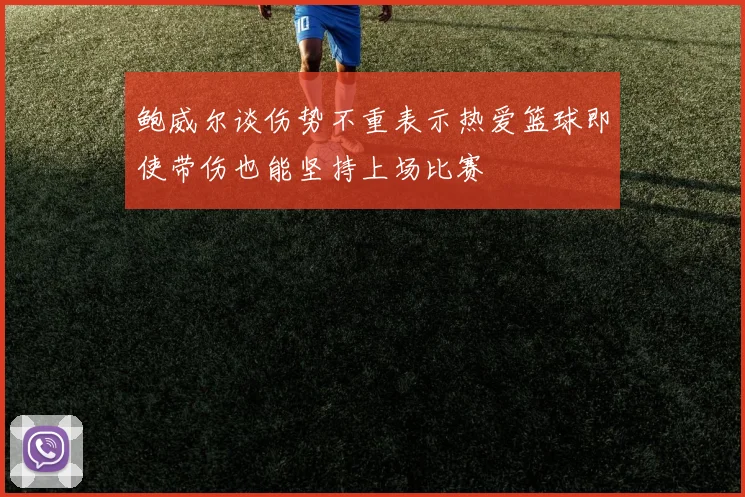 鲍威尔谈伤势不重表示热爱篮球即使带伤也能坚持上场比赛