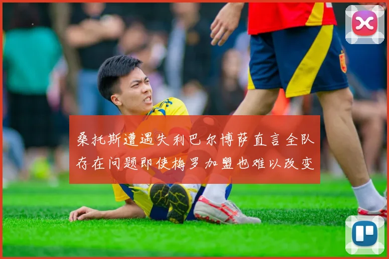 桑托斯遭遇失利巴尔博萨直言全队存在问题即使梅罗加盟也难以改变