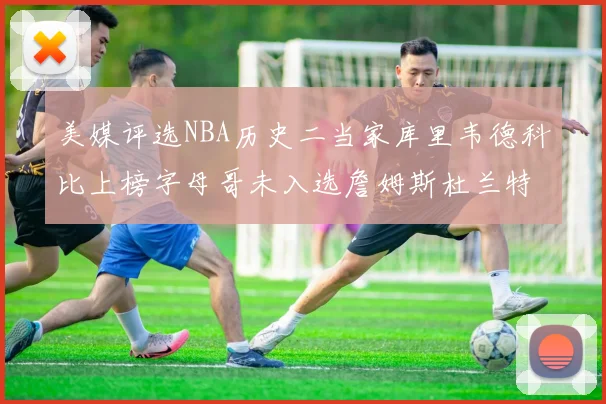 美媒评选NBA历史二当家库里韦德科比上榜字母哥未入选詹姆斯杜兰特共创辉煌