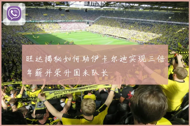 旺达揭秘如何助伊卡尔迪实现三倍年薪并荣升国米队长