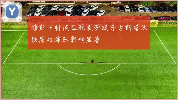 穆斯卡特谈亚冠表现提升古斯塔沃缺席对球队影响显著