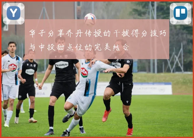 华子分享乔丹传授的干拔得分技巧与中投甜点位的完美结合