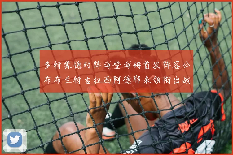 多特蒙德对阵海登海姆首发阵容公布布兰特吉拉西阿德耶米领衔出战