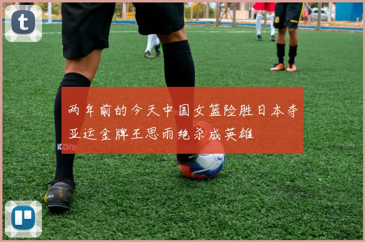 两年前的今天中国女篮险胜日本夺亚运金牌王思雨绝杀成英雄