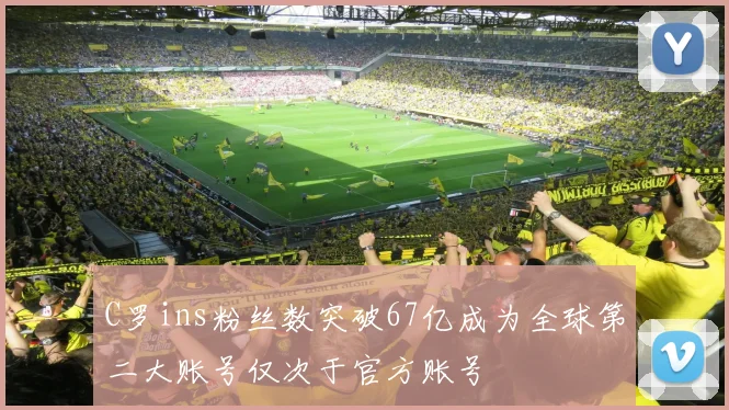 C罗ins粉丝数突破67亿成为全球第二大账号仅次于官方账号