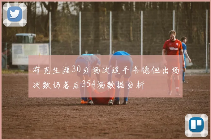 布克生涯30分场次追平韦德但出场次数仍落后354场数据分析