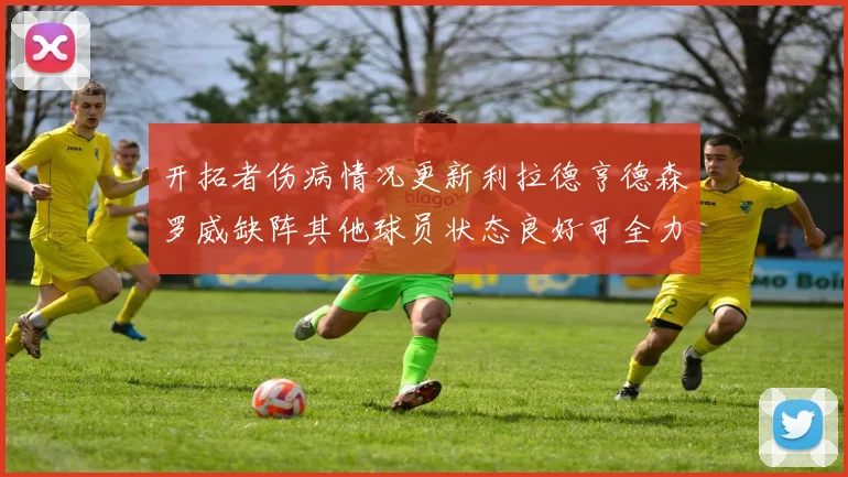 开拓者伤病情况更新利拉德亨德森罗威缺阵其他球员状态良好可全力出战