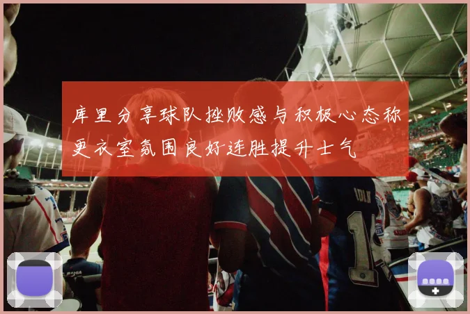 库里分享球队挫败感与积极心态称更衣室氛围良好连胜提升士气