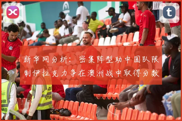 新华网分析：密集阵型助中国队限制伊拉克力争在澳洲战中取得分数