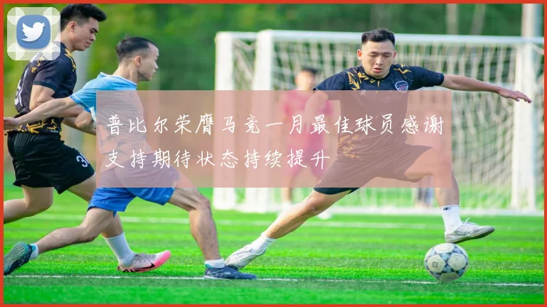 普比尔荣膺马竞一月最佳球员感谢支持期待状态持续提升
