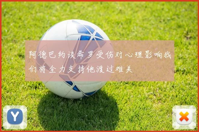 阿德巴约谈希罗受伤对心理影响我们将全力支持他渡过难关