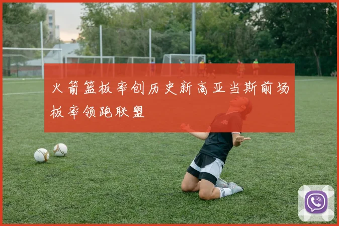 火箭篮板率创历史新高亚当斯前场板率领跑联盟
