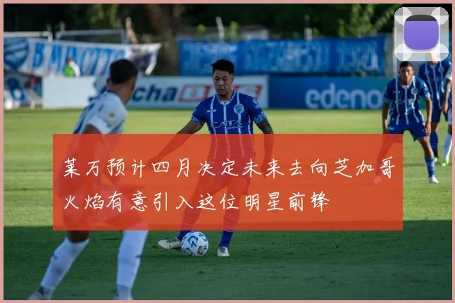 莱万预计四月决定未来去向芝加哥火焰有意引入这位明星前锋