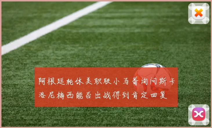 阿根廷轮休美职联小马哥询问斯卡洛尼梅西能否出战得到肯定回复